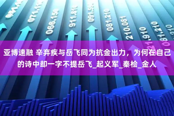亚博速融 辛弃疾与岳飞同为抗金出力，为何在自己的诗中却一字不提岳飞_起义军_秦桧_金人