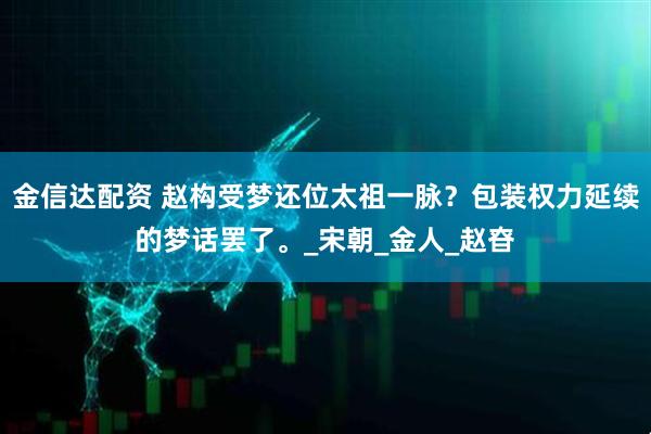 金信达配资 赵构受梦还位太祖一脉？包装权力延续的梦话罢了。_宋朝_金人_赵昚