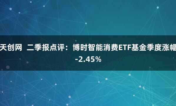 天创网  二季报点评：博时智能消费ETF基金季度涨幅-2.45%