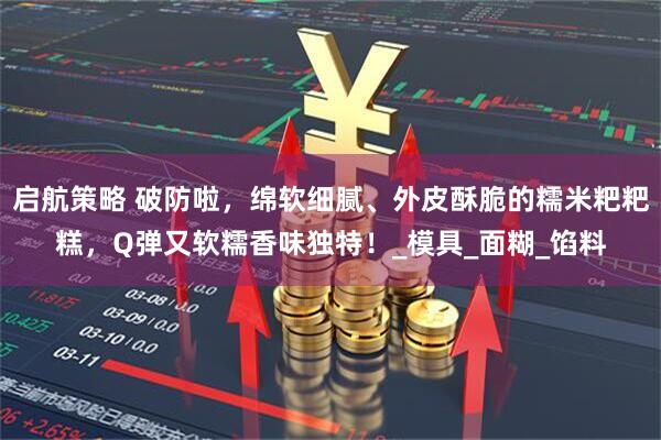 启航策略 破防啦，绵软细腻、外皮酥脆的糯米粑粑糕，Q弹又软糯香味独特！_模具_面糊_馅料