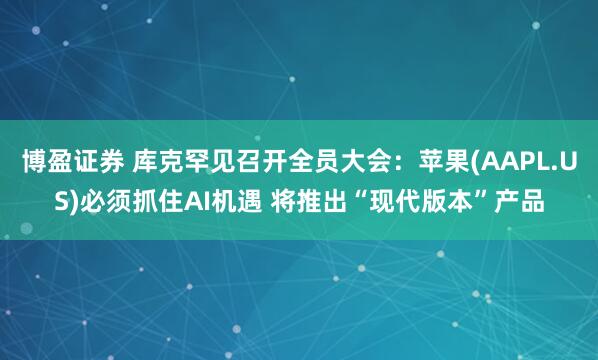 博盈证券 库克罕见召开全员大会：苹果(AAPL.US)必须抓住AI机遇 将推出“现代版本”产品