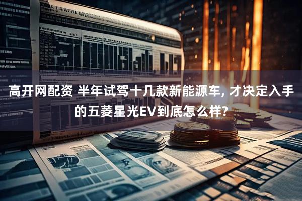 高开网配资 半年试驾十几款新能源车, 才决定入手的五菱星光EV到底怎么样?
