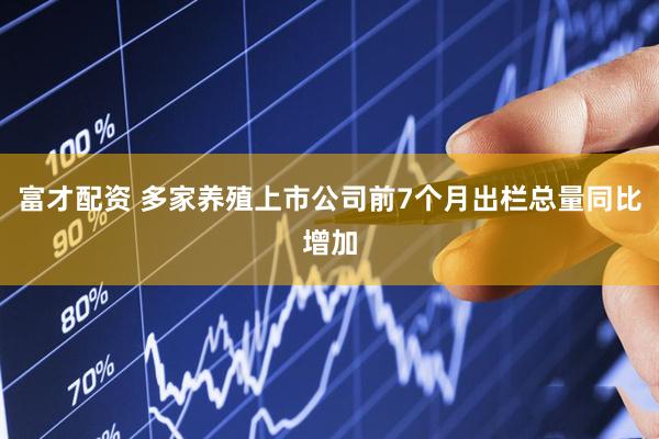 富才配资 多家养殖上市公司前7个月出栏总量同比增加