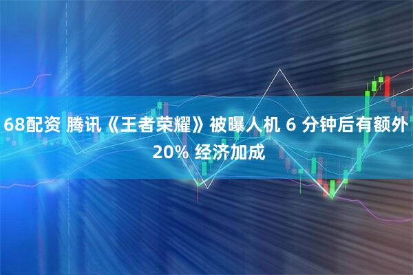 68配资 腾讯《王者荣耀》被曝人机 6 分钟后有额外 20% 经济加成