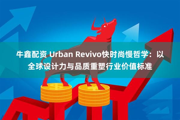 牛鑫配资 Urban Revivo快时尚慢哲学：以全球设计力与品质重塑行业价值标准