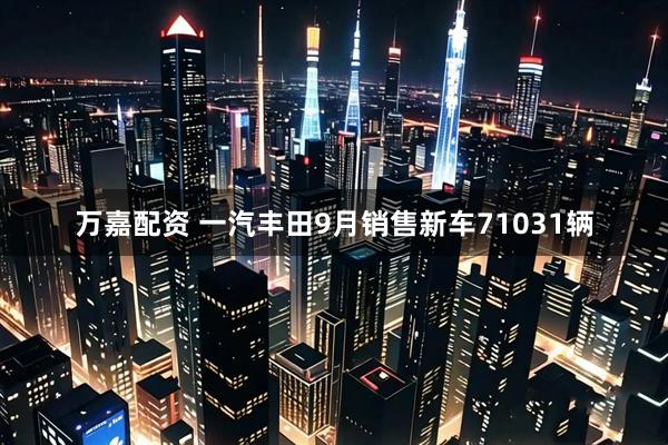 万嘉配资 一汽丰田9月销售新车71031辆