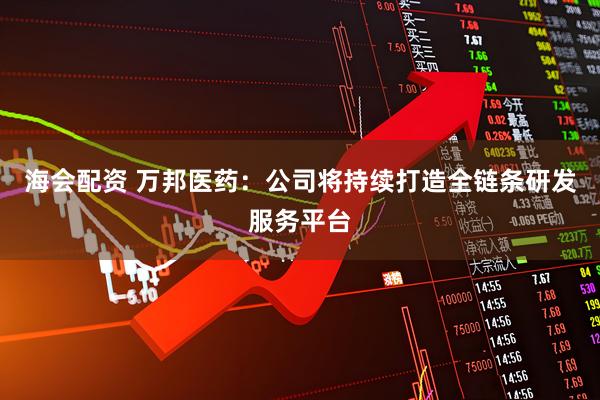 海会配资 万邦医药：公司将持续打造全链条研发服务平台