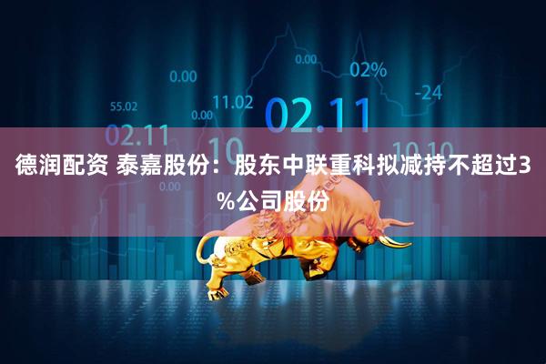 德润配资 泰嘉股份：股东中联重科拟减持不超过3%公司股份