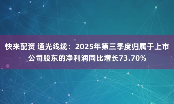 快来配资 通光线缆：2025年第三季度归属于上市公司股东的净利润同比增长73.70%