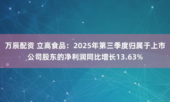 万辰配资 立高食品：2025年第三季度归属于上市公司股东的净利润同比增长13.63%