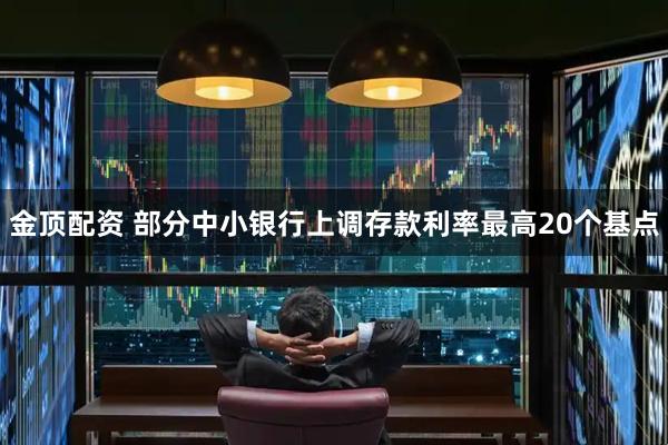 金顶配资 部分中小银行上调存款利率最高20个基点