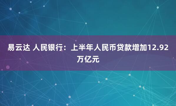 易云达 人民银行：上半年人民币贷款增加12.92万亿元