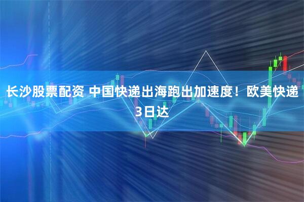 长沙股票配资 中国快递出海跑出加速度！欧美快递3日达