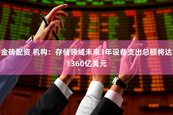 金砖配资 机构：存储领域未来3年设备支出总额将达1360亿美元
