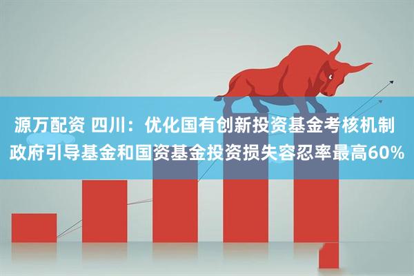 源万配资 四川：优化国有创新投资基金考核机制 政府引导基金和国资基金投资损失容忍率最高60%