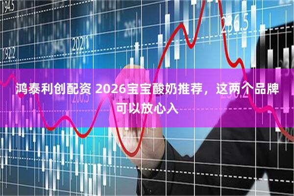 鸿泰利创配资 2026宝宝酸奶推荐，这两个品牌可以放心入